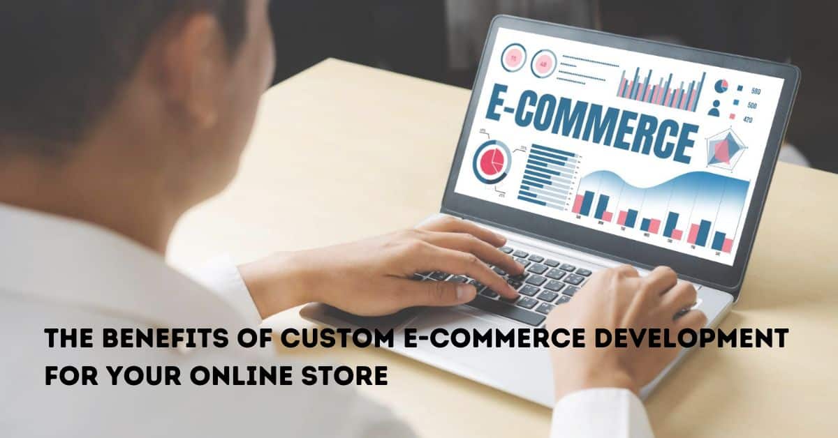 The Benefits of Custom E-Commerce Development for Your Online Store